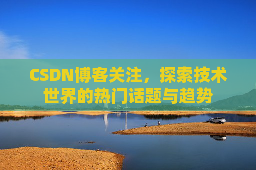 CSDN博客关注，探索技术世界的热门话题与趋势